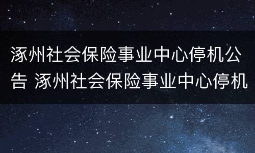 涿州社会保险事业中心停机公告 涿州社会保险事业中心停机公告公示