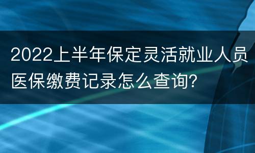2022上半年保定灵活就业人员医保缴费记录怎么查询？