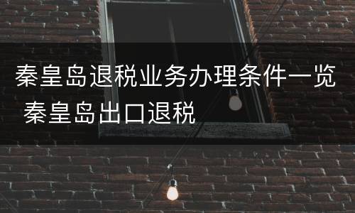 秦皇岛退税业务办理条件一览 秦皇岛出口退税
