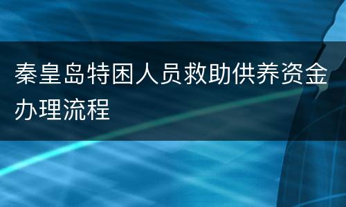 秦皇岛特困人员救助供养资金办理流程