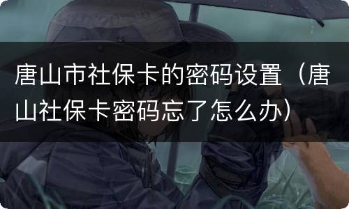 唐山市社保卡的密码设置（唐山社保卡密码忘了怎么办）