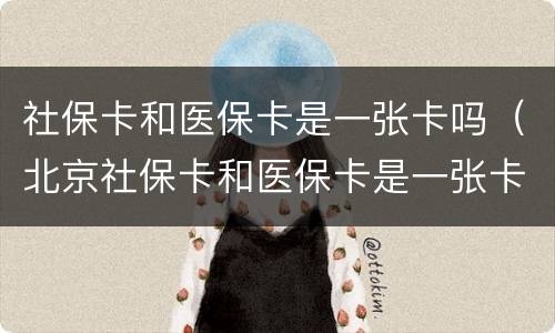 社保卡和医保卡是一张卡吗（北京社保卡和医保卡是一张卡吗）