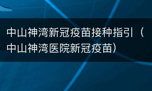 中山神湾新冠疫苗接种指引（中山神湾医院新冠疫苗）