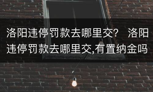 洛阳违停罚款去哪里交？ 洛阳违停罚款去哪里交,有置纳金吗