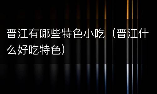 晋江有哪些特色小吃（晋江什么好吃特色）