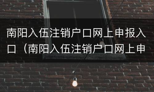 南阳入伍注销户口网上申报入口（南阳入伍注销户口网上申报入口在哪）