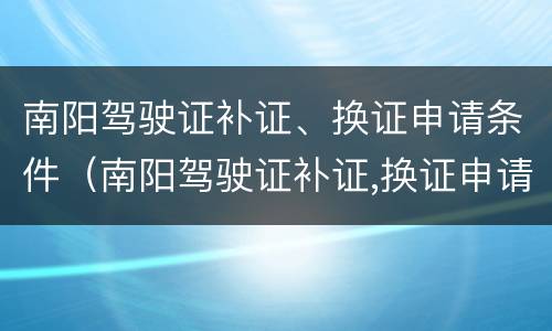 南阳驾驶证补证、换证申请条件（南阳驾驶证补证,换证申请条件是什么）