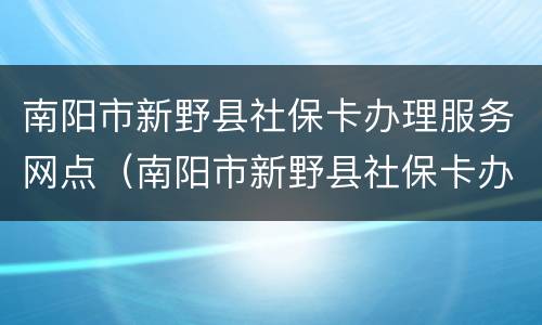 南阳市新野县社保卡办理服务网点（南阳市新野县社保卡办理服务网点电话）