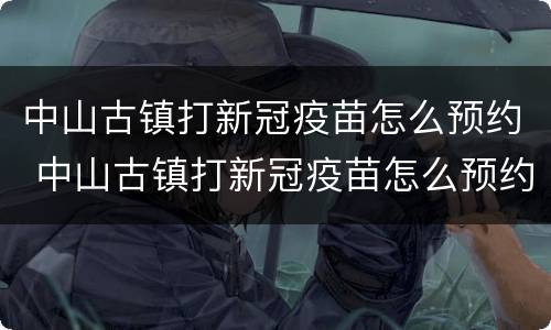 中山古镇打新冠疫苗怎么预约 中山古镇打新冠疫苗怎么预约接种