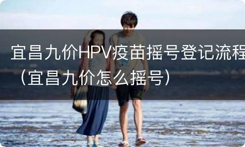 宜昌九价HPV疫苗摇号登记流程（宜昌九价怎么摇号）