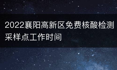 2022襄阳高新区免费核酸检测采样点工作时间