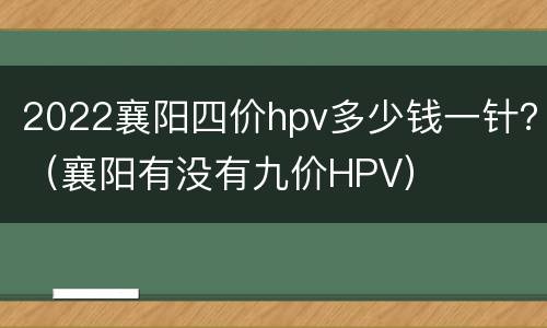 2022襄阳四价hpv多少钱一针？（襄阳有没有九价HPV）
