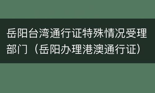 岳阳台湾通行证特殊情况受理部门（岳阳办理港澳通行证）