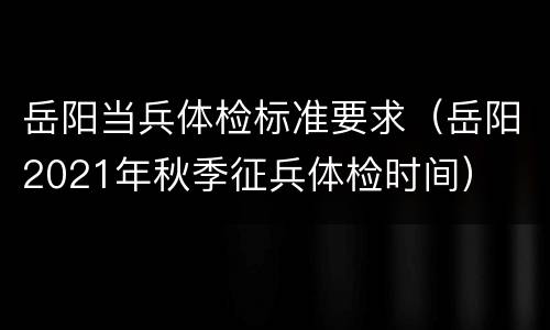 岳阳当兵体检标准要求（岳阳2021年秋季征兵体检时间）