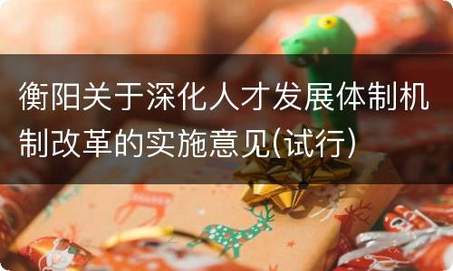 衡阳关于深化人才发展体制机制改革的实施意见(试行)
