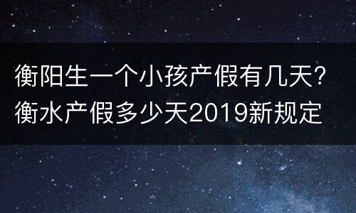 衡阳生一个小孩产假有几天? 衡水产假多少天2019新规定