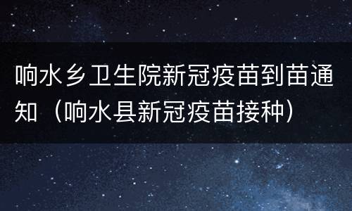 响水乡卫生院新冠疫苗到苗通知（响水县新冠疫苗接种）