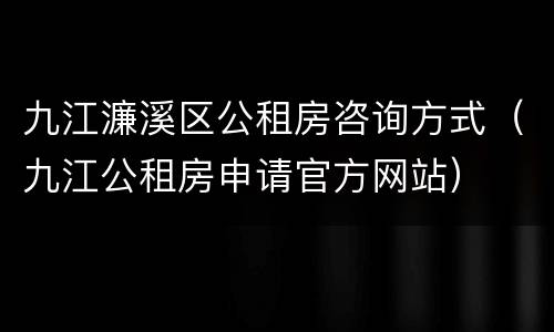 九江濂溪区公租房咨询方式（九江公租房申请官方网站）
