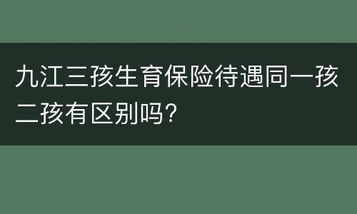 九江三孩生育保险待遇同一孩二孩有区别吗?
