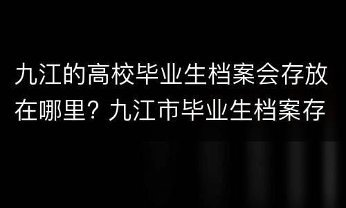 九江的高校毕业生档案会存放在哪里? 九江市毕业生档案存放在哪