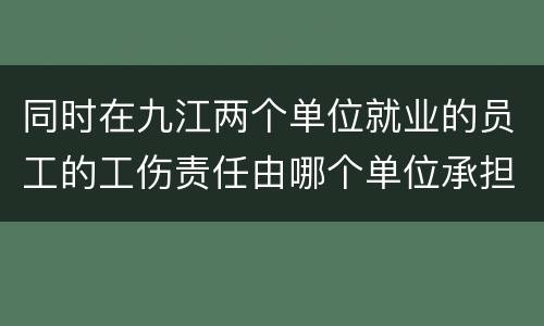 同时在九江两个单位就业的员工的工伤责任由哪个单位承担?