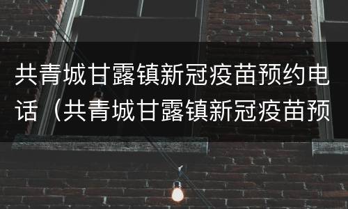 共青城甘露镇新冠疫苗预约电话（共青城甘露镇新冠疫苗预约电话是多少）