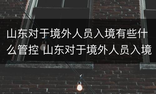 山东对于境外人员入境有些什么管控 山东对于境外人员入境有些什么管控措施