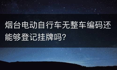 烟台电动自行车无整车编码还能够登记挂牌吗？