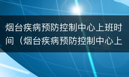 烟台疾病预防控制中心上班时间（烟台疾病预防控制中心上班时间表）