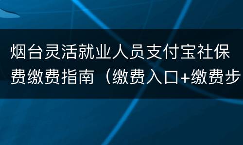 烟台灵活就业人员支付宝社保费缴费指南（缴费入口+缴费步骤）