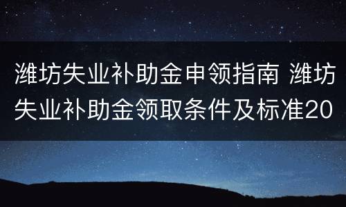 潍坊失业补助金申领指南 潍坊失业补助金领取条件及标准2020
