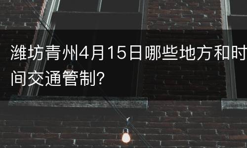 潍坊青州4月15日哪些地方和时间交通管制？