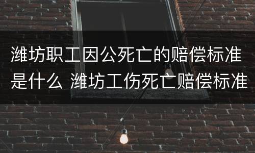 潍坊职工因公死亡的赔偿标准是什么 潍坊工伤死亡赔偿标准