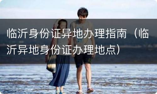 临沂身份证异地办理指南（临沂异地身份证办理地点）
