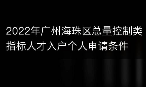 2022年广州海珠区总量控制类指标人才入户个人申请条件