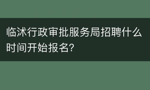 临沭行政审批服务局招聘什么时间开始报名？