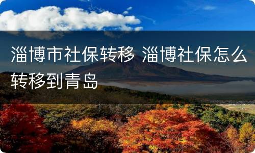 淄博市社保转移 淄博社保怎么转移到青岛