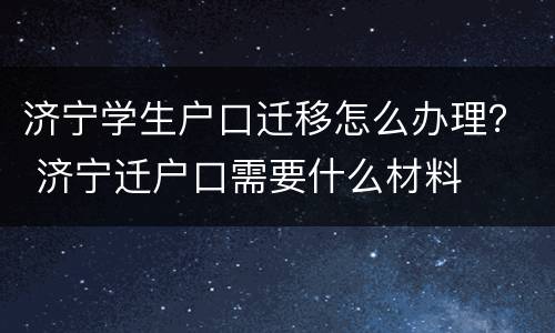 济宁学生户口迁移怎么办理？ 济宁迁户口需要什么材料