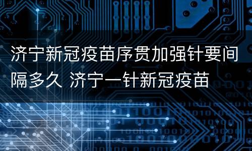 济宁新冠疫苗序贯加强针要间隔多久 济宁一针新冠疫苗