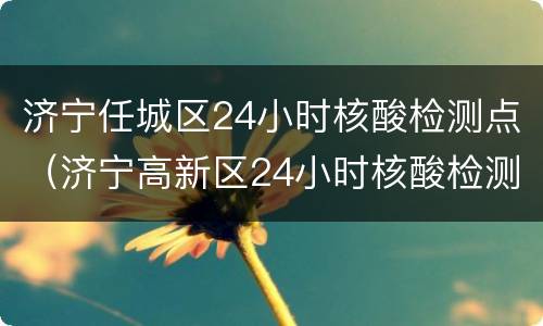 济宁任城区24小时核酸检测点（济宁高新区24小时核酸检测）