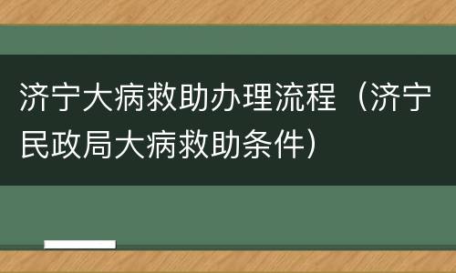 济宁大病救助办理流程（济宁民政局大病救助条件）