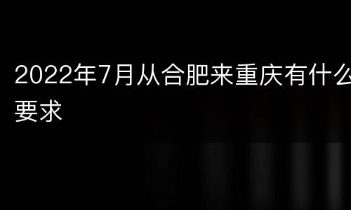 2022年7月从合肥来重庆有什么要求