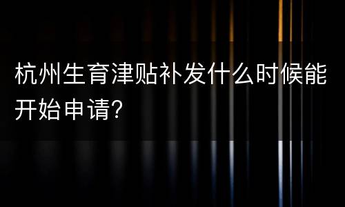 杭州生育津贴补发什么时候能开始申请?