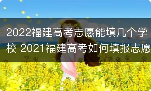 2022福建高考志愿能填几个学校 2021福建高考如何填报志愿