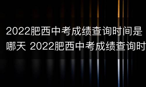 2022肥西中考成绩查询时间是哪天 2022肥西中考成绩查询时间是哪天开始