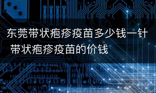 东莞带状疱疹疫苗多少钱一针 带状疱疹疫苗的价钱