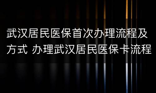 武汉居民医保首次办理流程及方式 办理武汉居民医保卡流程