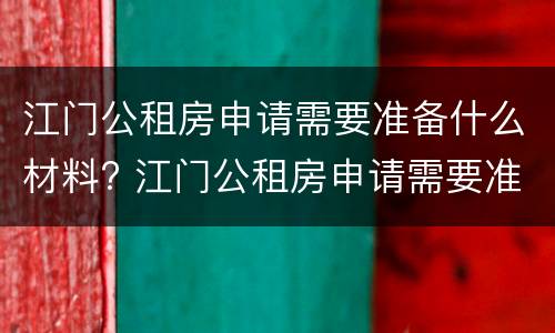 江门公租房申请需要准备什么材料? 江门公租房申请需要准备什么材料呢