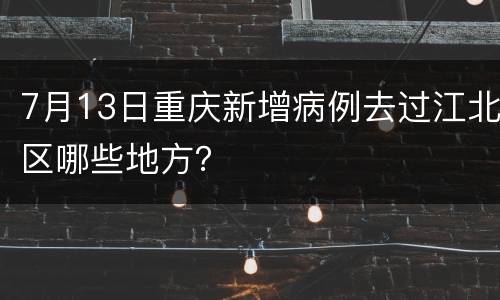 7月13日重庆新增病例去过江北区哪些地方？