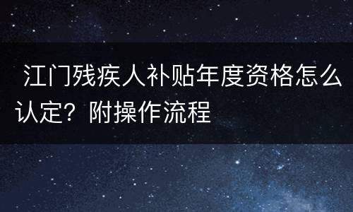  江门残疾人补贴年度资格怎么认定？附操作流程